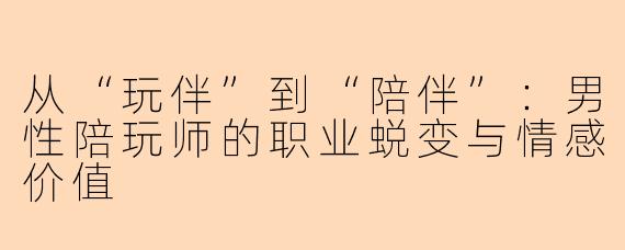 从“玩伴”到“陪伴”：男性陪玩师的职业蜕变与情感价值