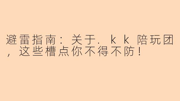 避雷指南：关于.kk陪玩团，这些槽点你不得不防！