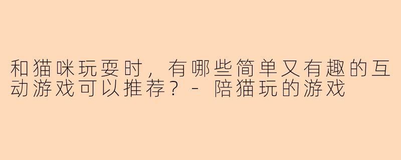 和猫咪玩耍时，有哪些简单又有趣的互动游戏可以推荐？-陪猫玩的游戏