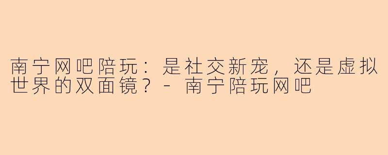 南宁网吧陪玩：是社交新宠，还是虚拟世界的双面镜？