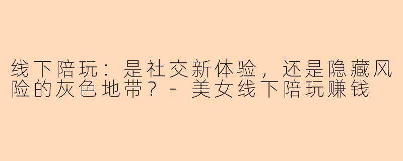 线下陪玩：是社交新体验，还是隐藏风险的灰色地带？-美女线下陪玩赚钱