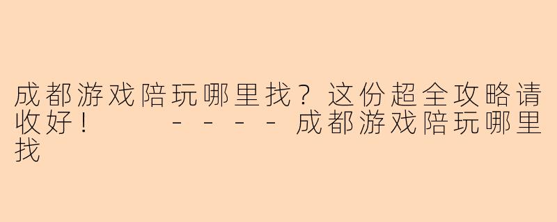 成都游戏陪玩哪里找？这份超全攻略请收好！

----成都游戏陪玩哪里找