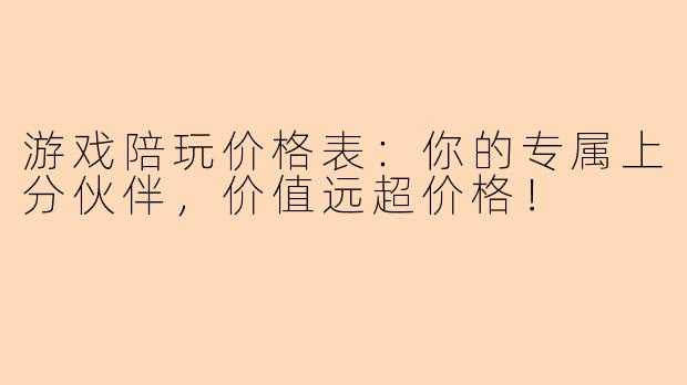 游戏陪玩价格表：你的专属上分伙伴，价值远超价格！