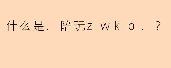 什么是.陪玩zwkb.？