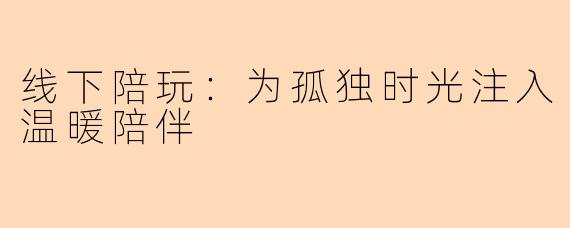 线下陪玩：为孤独时光注入温暖陪伴