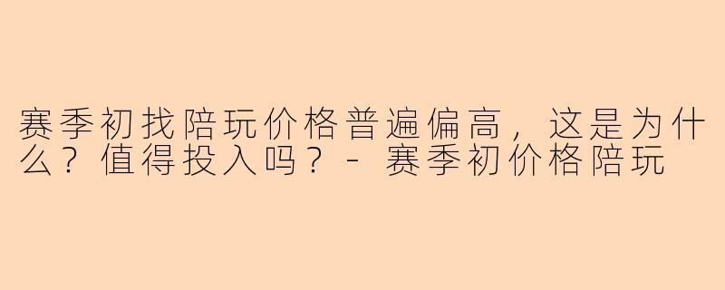 赛季初找陪玩价格普遍偏高，这是为什么？值得投入吗？-赛季初价格陪玩