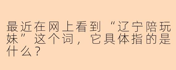 最近在网上看到“辽宁陪玩妹”这个词，它具体指的是什么？
