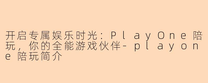 开启专属娱乐时光：PlayOne陪玩，你的全能游戏伙伴-playone陪玩简介