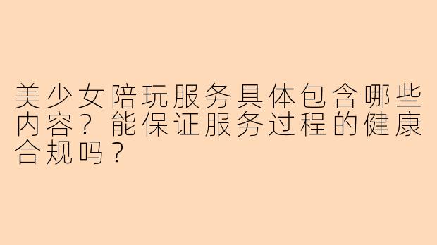 美少女陪玩服务具体包含哪些内容？能保证服务过程的健康合规吗？