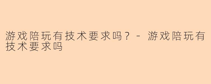 游戏陪玩有技术要求吗？-游戏陪玩有技术要求吗