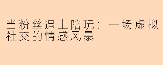 当粉丝遇上陪玩：一场虚拟社交的情感风暴