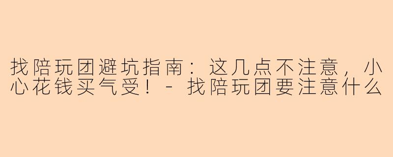 找陪玩团避坑指南：这几点不注意，小心花钱买气受！-找陪玩团要注意什么