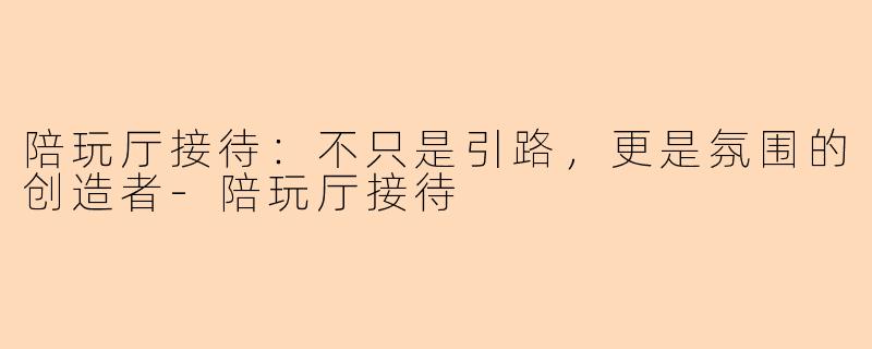 陪玩厅接待：不只是引路，更是氛围的创造者-陪玩厅接待