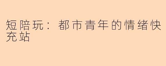 短陪玩：都市青年的情绪快充站