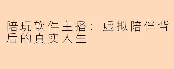 陪玩软件主播：虚拟陪伴背后的真实人生