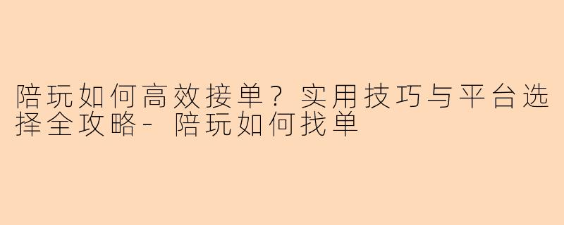 陪玩如何高效接单？实用技巧与平台选择全攻略-陪玩如何找单