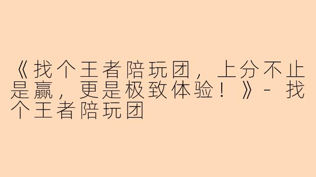 《找个王者陪玩团，上分不止是赢，更是极致体验！》-找个王者陪玩团