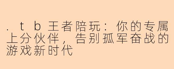 .tb王者陪玩：你的专属上分伙伴，告别孤军奋战的游戏新时代
