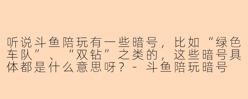 听说斗鱼陪玩有一些暗号，比如“绿色车队”、“双钻”之类的，这些暗号具体都是什么意思呀？-斗鱼陪玩暗号