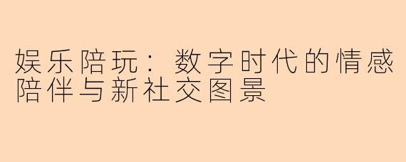 娱乐陪玩：数字时代的情感陪伴与新社交图景