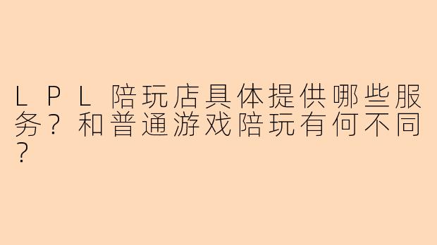 LPL陪玩店具体提供哪些服务?和普通游戏陪玩有何不同?