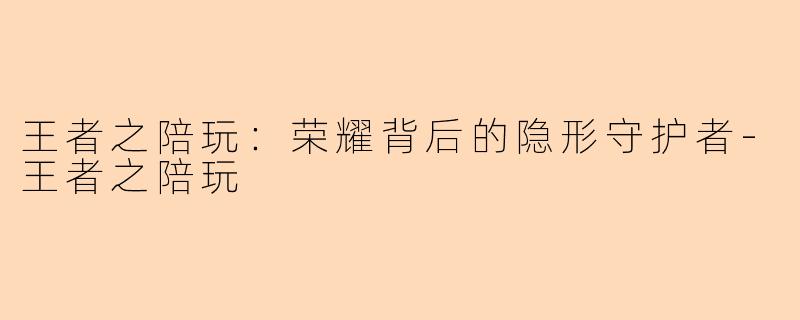 王者之陪玩：荣耀背后的隐形守护者-王者之陪玩