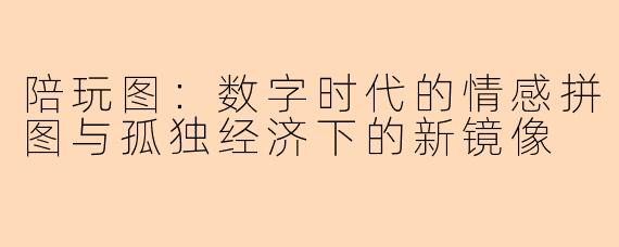 陪玩图：数字时代的情感拼图与孤独经济下的新镜像
