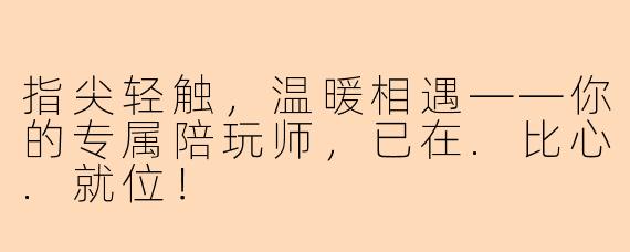 指尖轻触，温暖相遇——你的专属陪玩师，已在.比心.就位！
