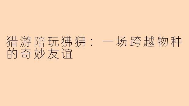 猎游陪玩狒狒：一场跨越物种的奇妙友谊