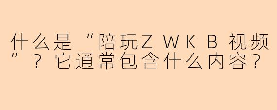 什么是“陪玩ZWKB视频”？它通常包含什么内容？