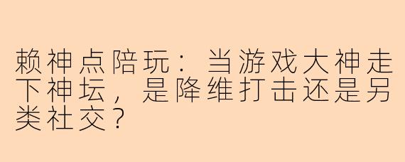 赖神点陪玩：当游戏大神走下神坛，是降维打击还是另类社交？