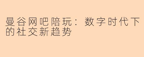曼谷网吧陪玩：数字时代下的社交新趋势