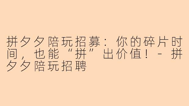 拼夕夕陪玩招募:你的碎片时间,也能“拼”出价值!-拼夕夕陪玩招聘