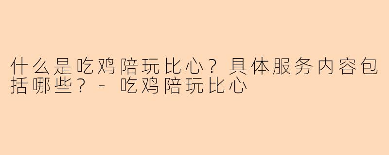 什么是吃鸡陪玩比心？具体服务内容包括哪些？-吃鸡陪玩比心