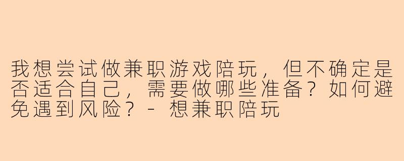 我想尝试做兼职游戏陪玩，但不确定是否适合自己，需要做哪些准备？如何避免遇到风险？-想兼职陪玩