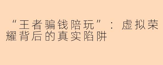 “王者骗钱陪玩”：虚拟荣耀背后的真实陷阱
