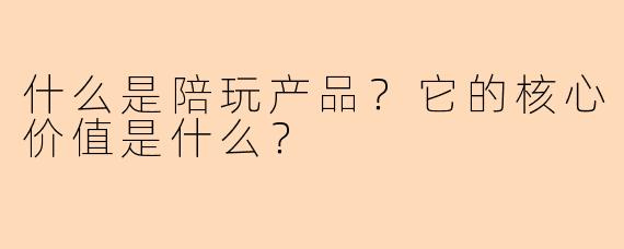 什么是陪玩产品？它的核心价值是什么？