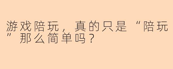 游戏陪玩，真的只是“陪玩”那么简单吗？