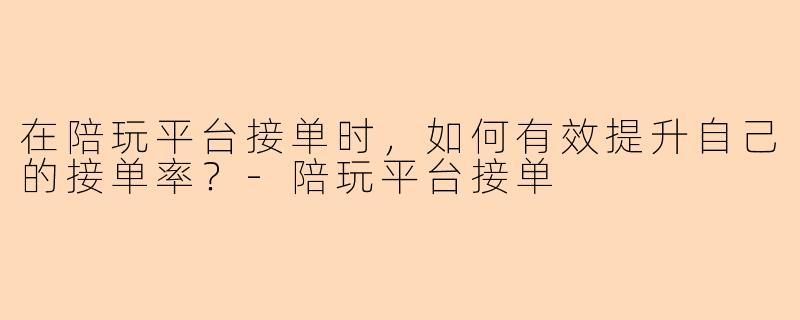 在陪玩平台接单时，如何有效提升自己的接单率？-陪玩平台接单