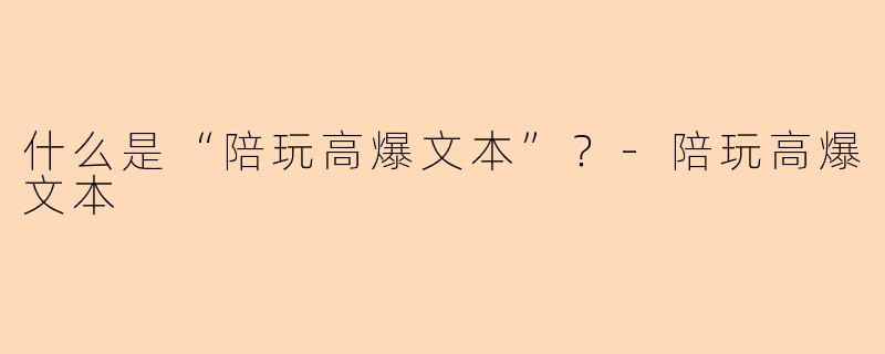 什么是“陪玩高爆文本”?