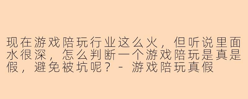 现在游戏陪玩行业这么火，但听说里面水很深，怎么判断一个游戏陪玩是真是假，避免被坑呢？-游戏陪玩真假