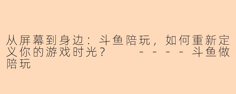 从屏幕到身边:斗鱼陪玩,如何重新定义你的游戏时光?
----斗鱼做陪玩