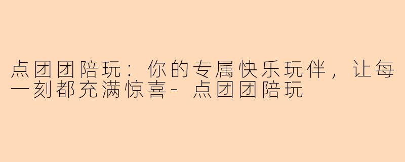 点团团陪玩：你的专属快乐玩伴，让每一刻都充满惊喜-点团团陪玩