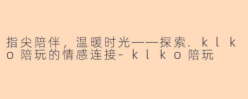 指尖陪伴,温暖时光——探索.klko陪玩的情感连接