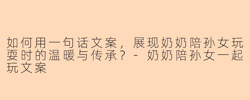 如何用一句话文案，展现奶奶陪孙女玩耍时的温暖与传承？-奶奶陪孙女一起玩文案