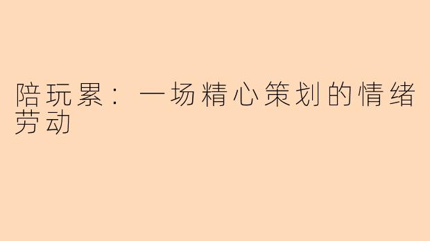陪玩累：一场精心策划的情绪劳动