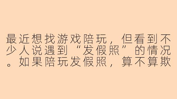 最近想找游戏陪玩，但看到不少人说遇到“发假照”的情况。如果陪玩发假照，算不算欺骗？作为消费者该怎么避免踩坑？