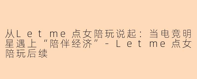 从Letme点女陪玩说起：当电竞明星遇上“陪伴经济”-Letme点女陪玩后续