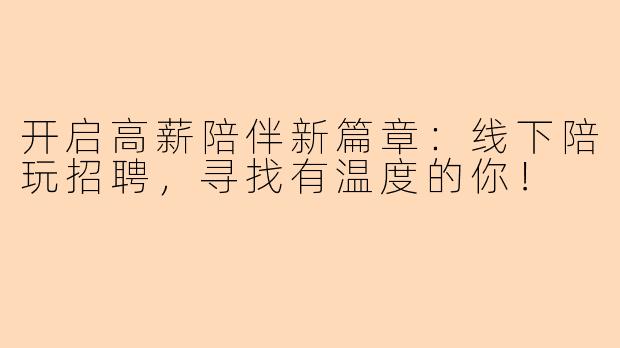 开启高薪陪伴新篇章：线下陪玩招聘，寻找有温度的你！