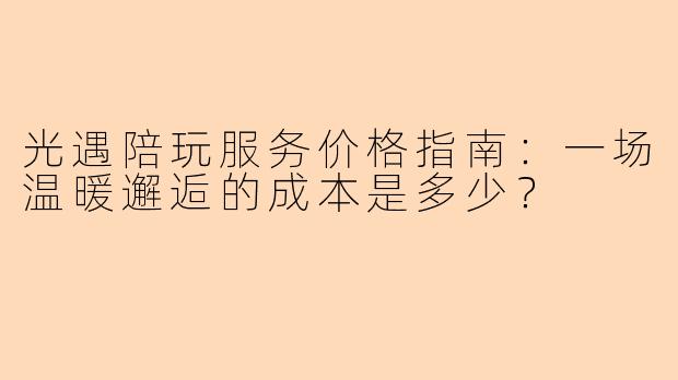 光遇陪玩服务价格指南：一场温暖邂逅的成本是多少？